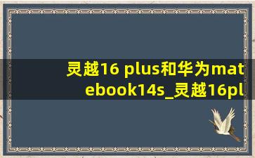 灵越16 plus和华为matebook14s_灵越16plus对比星book16